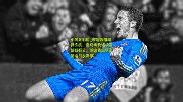 中国足彩网_欧冠数值暗藏玄机！皇马利物浦故意输球疑云，国米曼城主帅更迭引发震荡